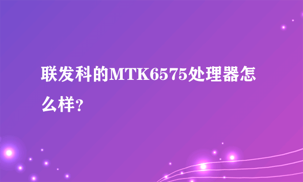 联发科的MTK6575处理器怎么样？