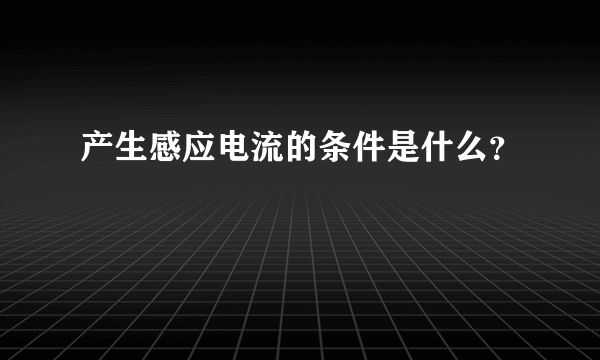 产生感应电流的条件是什么？