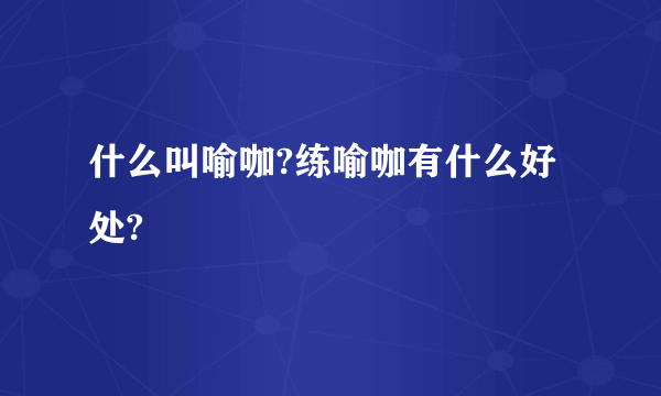 什么叫喻咖?练喻咖有什么好处?