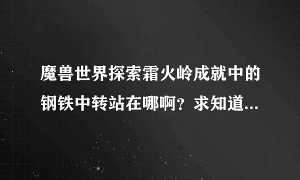 魔兽世界探索霜火岭成就中的钢铁中转站在哪啊？求知道的给出详细坐标啊！