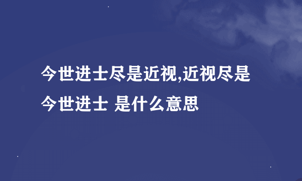 今世进士尽是近视,近视尽是今世进士 是什么意思