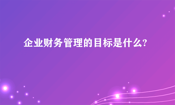 企业财务管理的目标是什么?