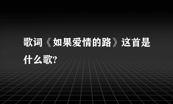 歌词《如果爱情的路》这首是什么歌?