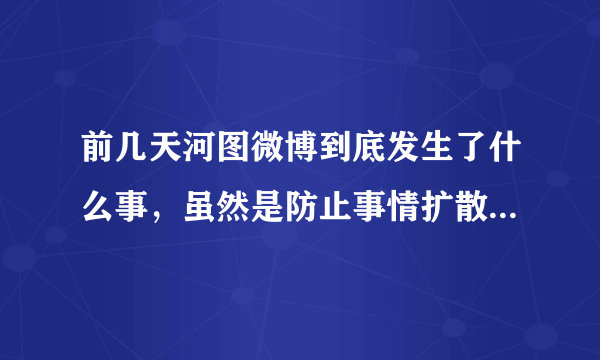 前几天河图微博到底发生了什么事，虽然是防止事情扩散，但是请给我大致地讲一下，谢谢！