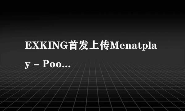 EXKING首发上传Menatplay - Poolside 20130614.wmv种子下载地址有么？感谢哈