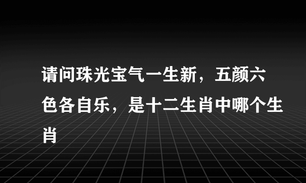 请问珠光宝气一生新，五颜六色各自乐，是十二生肖中哪个生肖