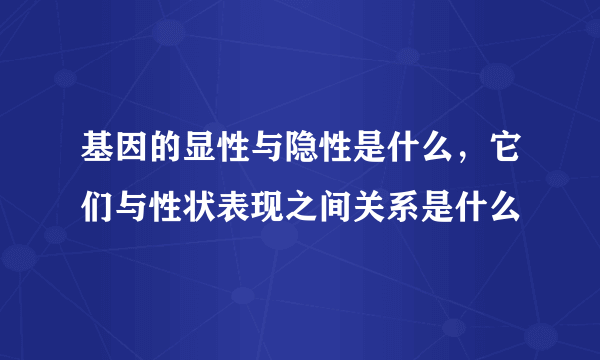 基因的显性与隐性是什么，它们与性状表现之间关系是什么