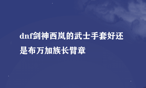 dnf剑神西岚的武士手套好还是布万加族长臂章