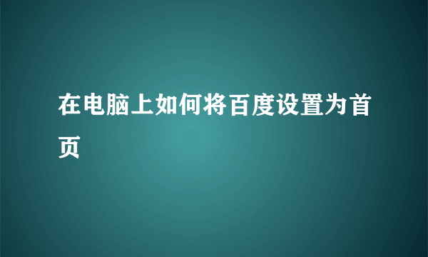 在电脑上如何将百度设置为首页