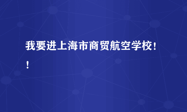 我要进上海市商贸航空学校！！