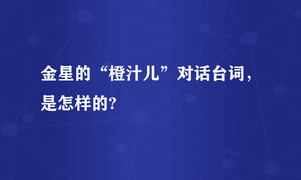 金星的“橙汁儿”对话台词，是怎样的?