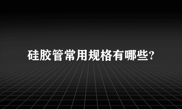 硅胶管常用规格有哪些?