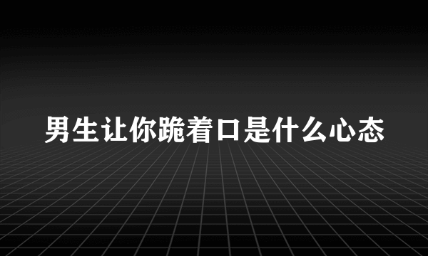 男生让你跪着口是什么心态