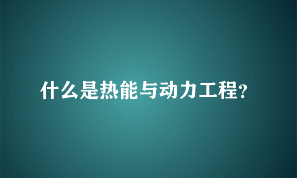 什么是热能与动力工程？