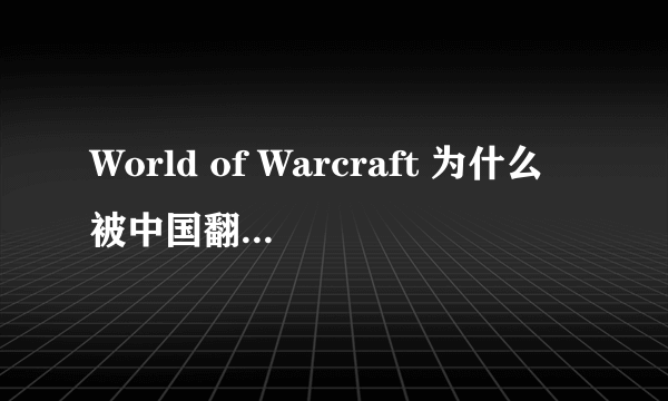 World of Warcraft 为什么被中国翻译成魔兽世界