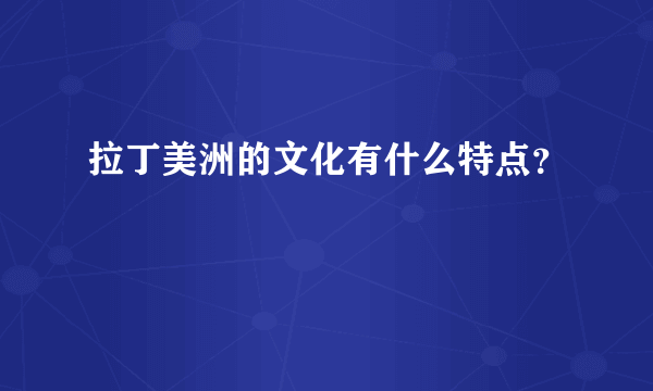 拉丁美洲的文化有什么特点？