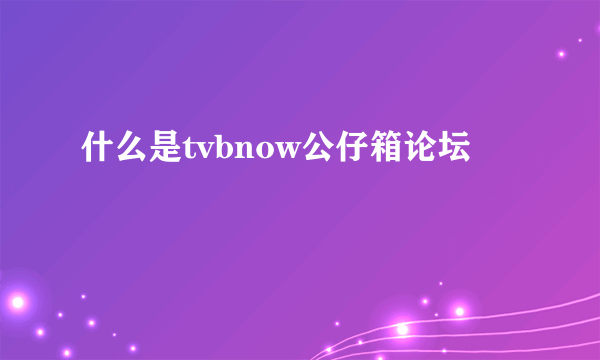 什么是tvbnow公仔箱论坛