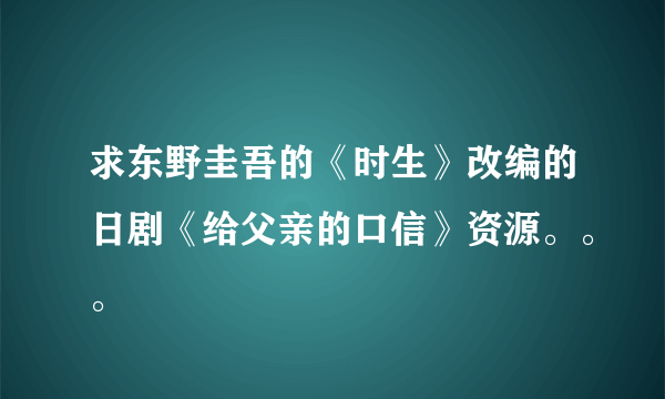 求东野圭吾的《时生》改编的日剧《给父亲的口信》资源。。。