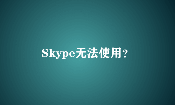 Skype无法使用？