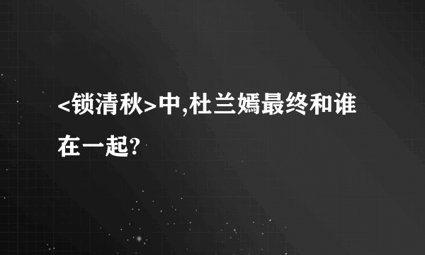 <锁清秋>中,杜兰嫣最终和谁在一起?