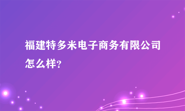 福建特多米电子商务有限公司怎么样？