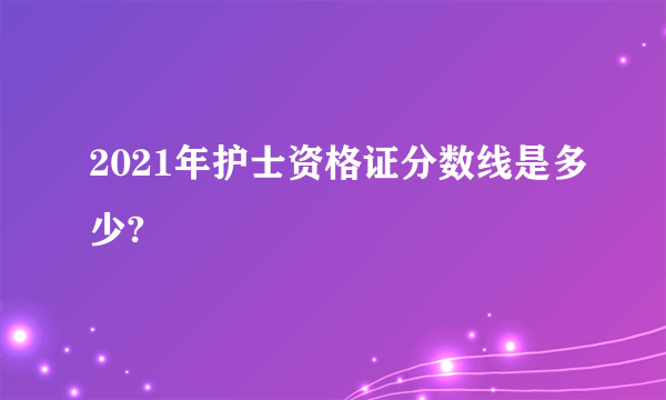 2021年护士资格证分数线是多少?