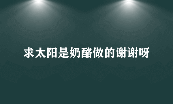 求太阳是奶酪做的谢谢呀