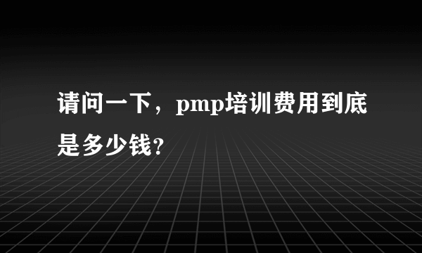 请问一下，pmp培训费用到底是多少钱？