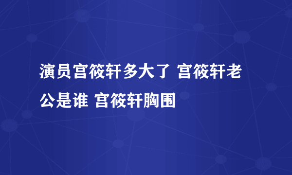 演员宫筱轩多大了 宫筱轩老公是谁 宫筱轩胸围