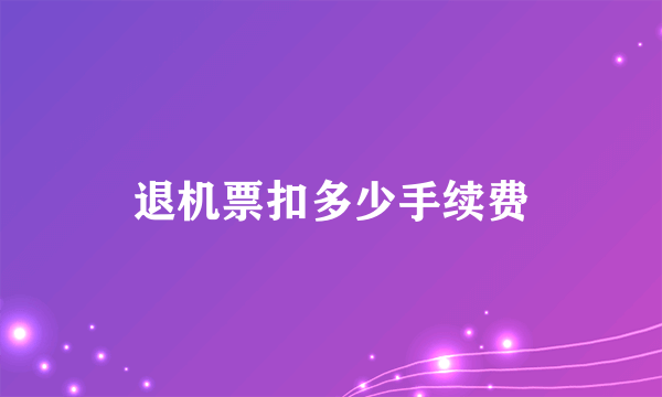 退机票扣多少手续费