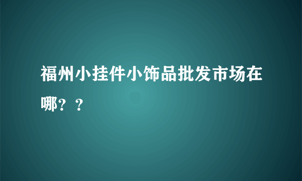 福州小挂件小饰品批发市场在哪？？