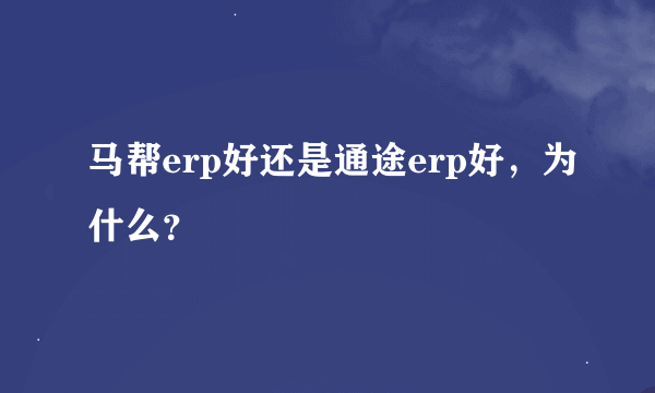 马帮erp好还是通途erp好，为什么？