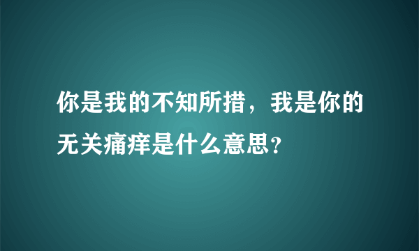 你是我的不知所措，我是你的无关痛痒是什么意思？