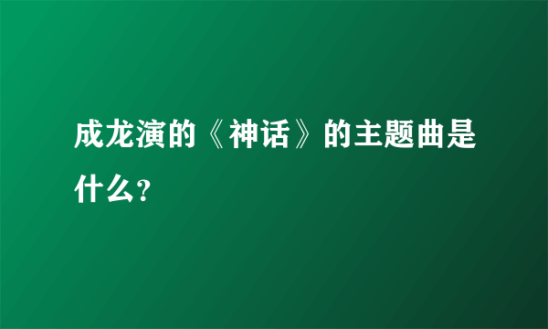 成龙演的《神话》的主题曲是什么？