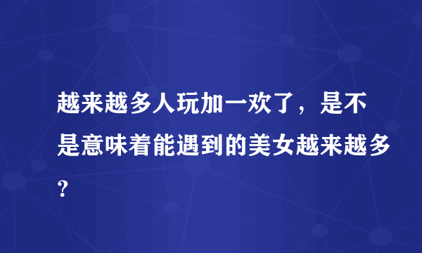 越来越多人玩加一欢了，是不是意味着能遇到的美女越来越多？