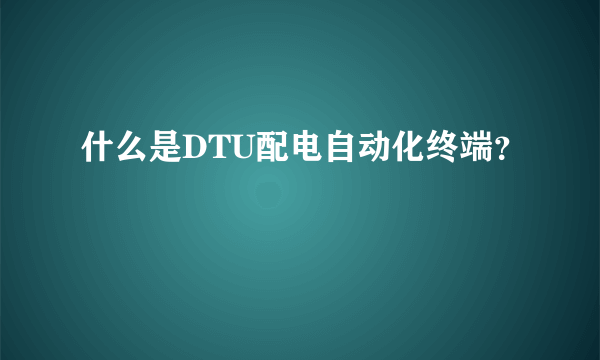 什么是DTU配电自动化终端？