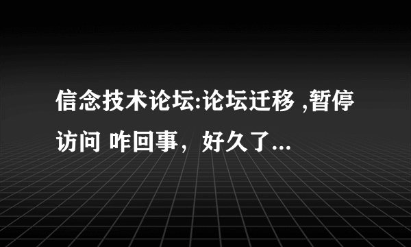 信念技术论坛:论坛迁移 ,暂停访问 咋回事，好久了，信念一直进不去