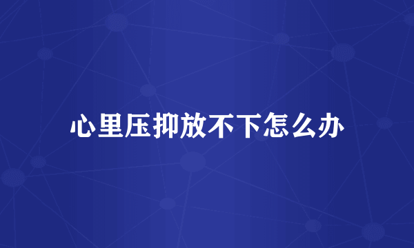 心里压抑放不下怎么办