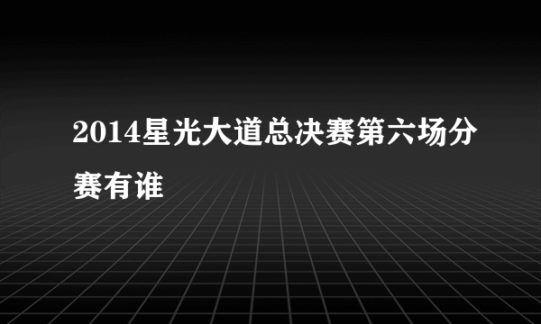 2014星光大道总决赛第六场分赛有谁