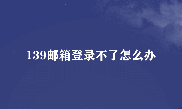 139邮箱登录不了怎么办