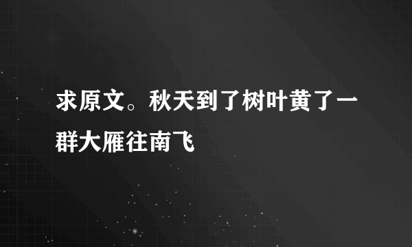 求原文。秋天到了树叶黄了一群大雁往南飞