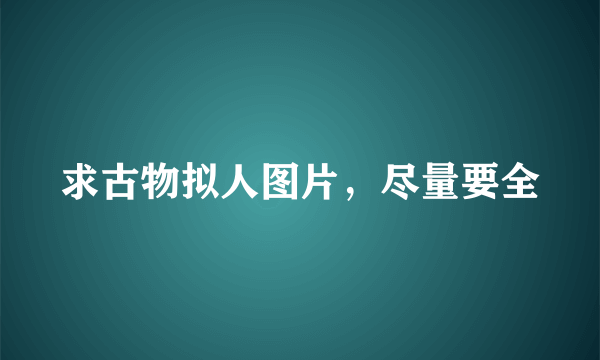 求古物拟人图片，尽量要全