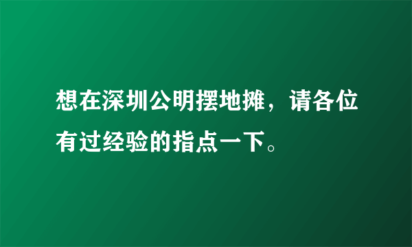 想在深圳公明摆地摊，请各位有过经验的指点一下。