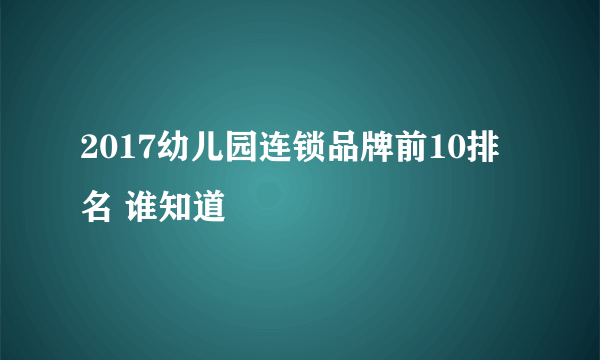 2017幼儿园连锁品牌前10排名 谁知道