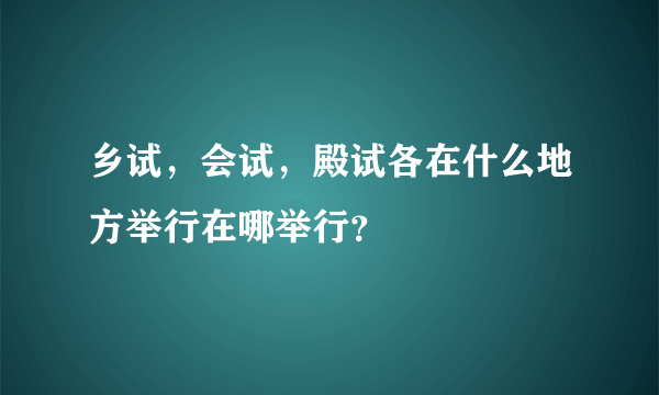 乡试，会试，殿试各在什么地方举行在哪举行？