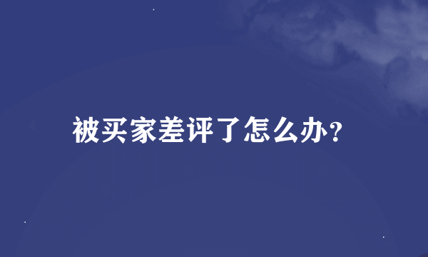 被买家差评了怎么办？