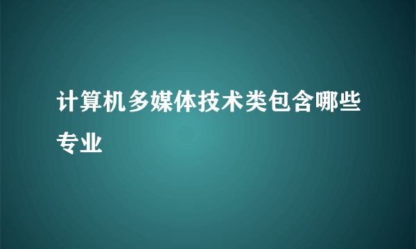 计算机多媒体技术类包含哪些专业