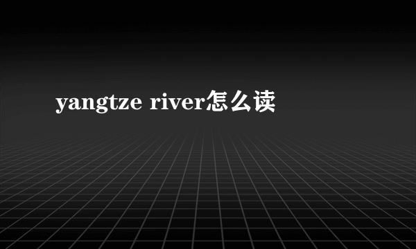 yangtze river怎么读