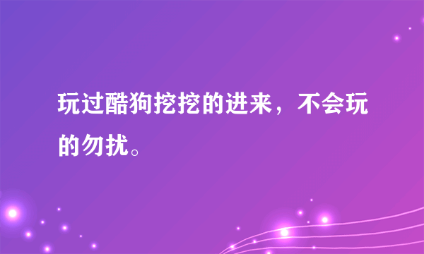 玩过酷狗挖挖的进来，不会玩的勿扰。