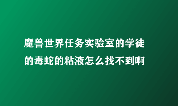 魔兽世界任务实验室的学徒 的毒蛇的粘液怎么找不到啊